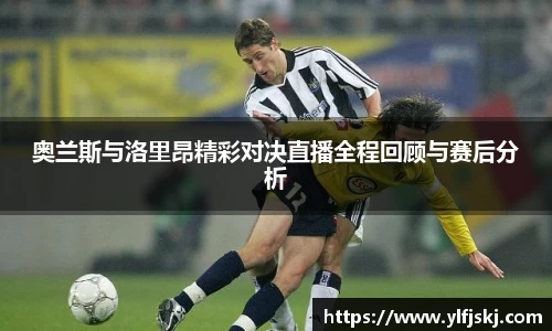 奥兰斯与洛里昂精彩对决直播全程回顾与赛后分析