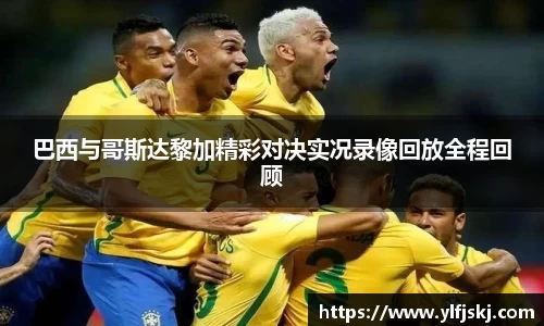 巴西与哥斯达黎加精彩对决实况录像回放全程回顾