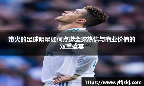 带火的足球明星如何点燃全球热情与商业价值的双重盛宴