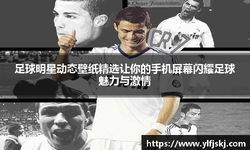 足球明星动态壁纸精选让你的手机屏幕闪耀足球魅力与激情