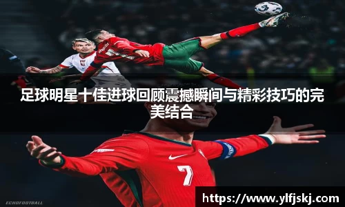 足球明星十佳进球回顾震撼瞬间与精彩技巧的完美结合