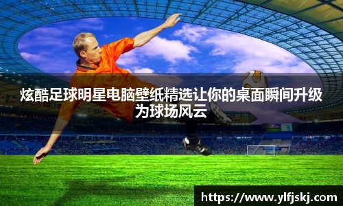 炫酷足球明星电脑壁纸精选让你的桌面瞬间升级为球场风云