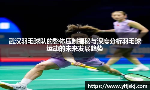 武汉羽毛球队的整体压制揭秘与深度分析羽毛球运动的未来发展趋势